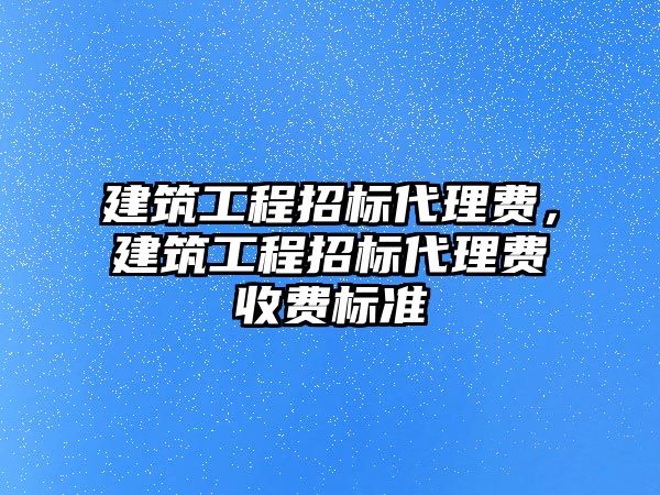 建筑工程招標(biāo)代理費(fèi)，建筑工程招標(biāo)代理費(fèi)收費(fèi)標(biāo)準(zhǔn)