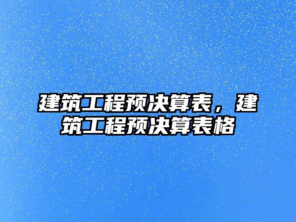 建筑工程預(yù)決算表，建筑工程預(yù)決算表格