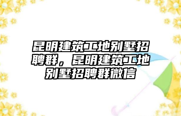 昆明建筑工地別墅招聘群，昆明建筑工地別墅招聘群微信