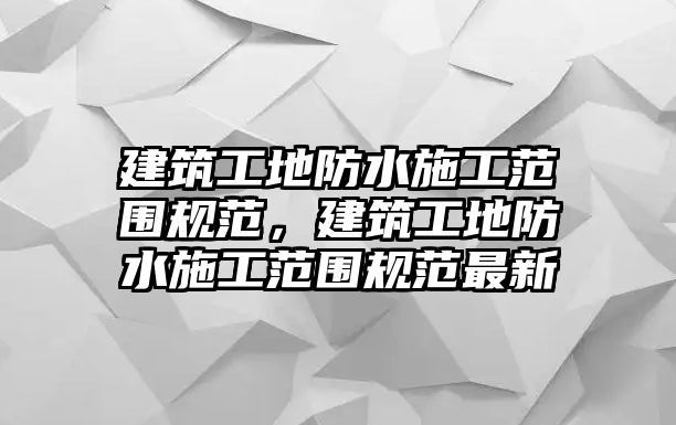 建筑工地防水施工范圍規(guī)范，建筑工地防水施工范圍規(guī)范最新