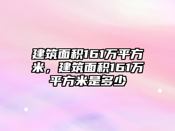 建筑面積161萬平方米，建筑面積161萬平方米是多少