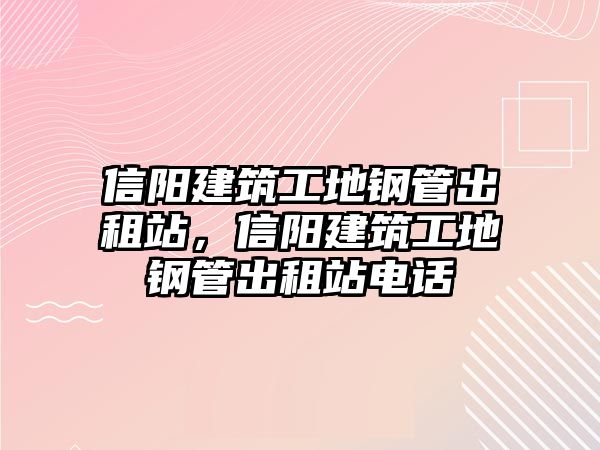 信陽建筑工地鋼管出租站，信陽建筑工地鋼管出租站電話