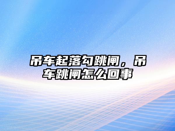 吊車起落勾跳閘，吊車跳閘怎么回事