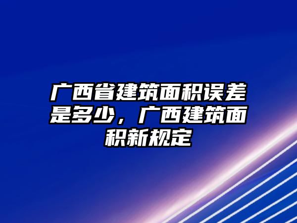 廣西省建筑面積誤差是多少，廣西建筑面積新規(guī)定