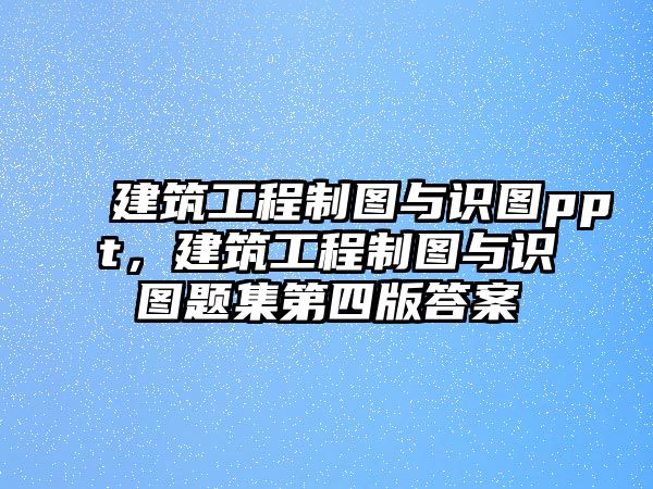 建筑工程制圖與識(shí)圖ppt，建筑工程制圖與識(shí)圖題集第四版答案