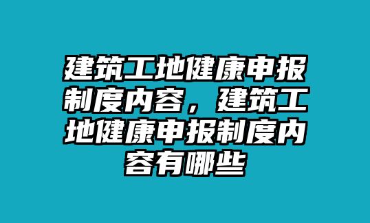 建筑工地健康申報制度內(nèi)容，建筑工地健康申報制度內(nèi)容有哪些