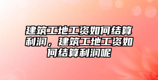 建筑工地工資如何結(jié)算利潤(rùn)，建筑工地工資如何結(jié)算利潤(rùn)呢