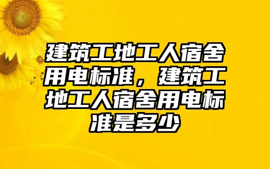 建筑工地工人宿舍用電標準，建筑工地工人宿舍用電標準是多少