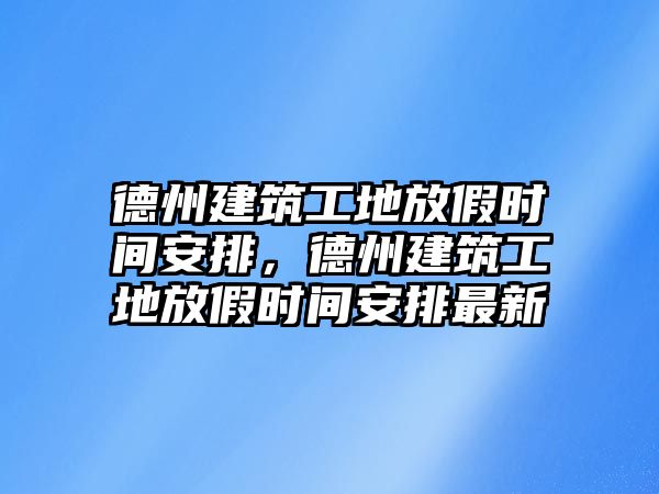 德州建筑工地放假時間安排，德州建筑工地放假時間安排最新