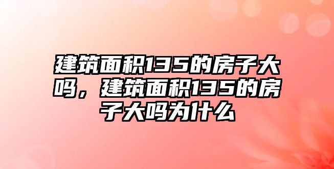 建筑面積135的房子大嗎，建筑面積135的房子大嗎為什么