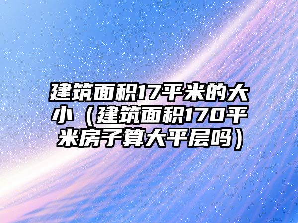 建筑面積17平米的大?。ńㄖ娣e170平米房子算大平層嗎）