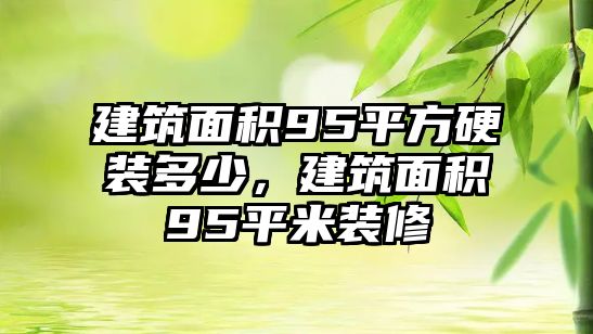 建筑面積95平方硬裝多少，建筑面積95平米裝修