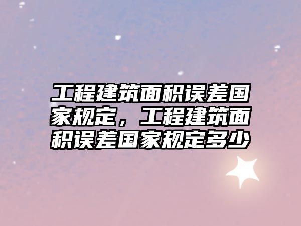 工程建筑面積誤差國(guó)家規(guī)定，工程建筑面積誤差國(guó)家規(guī)定多少