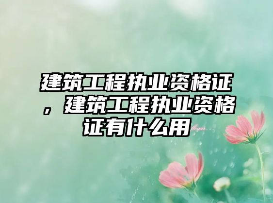 建筑工程執(zhí)業(yè)資格證，建筑工程執(zhí)業(yè)資格證有什么用