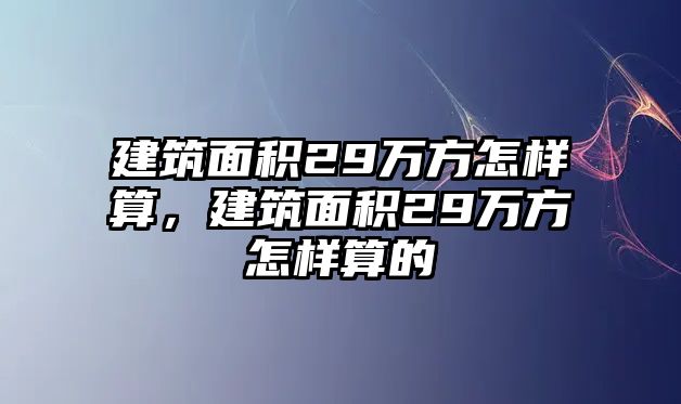 建筑面積29萬方怎樣算，建筑面積29萬方怎樣算的