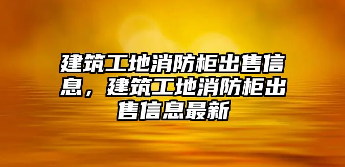 建筑工地消防柜出售信息，建筑工地消防柜出售信息最新