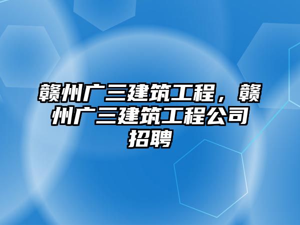 贛州廣三建筑工程，贛州廣三建筑工程公司招聘