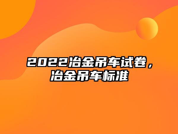 2022冶金吊車(chē)試卷，冶金吊車(chē)標(biāo)準(zhǔn)