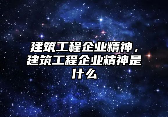 建筑工程企業(yè)精神，建筑工程企業(yè)精神是什么