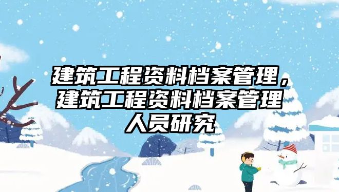 建筑工程資料檔案管理，建筑工程資料檔案管理人員研究