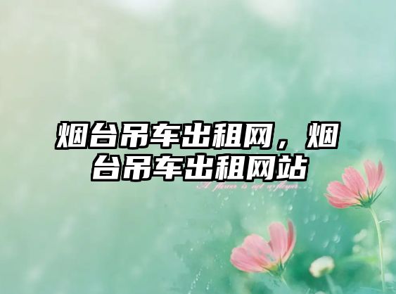 煙臺(tái)吊車出租網(wǎng)，煙臺(tái)吊車出租網(wǎng)站