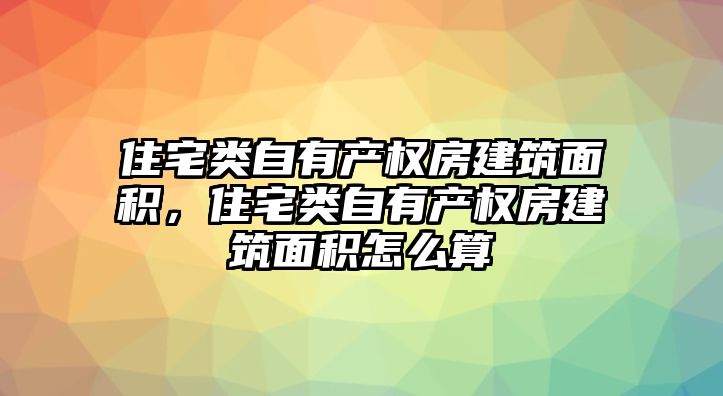 住宅類自有產(chǎn)權(quán)房建筑面積，住宅類自有產(chǎn)權(quán)房建筑面積怎么算