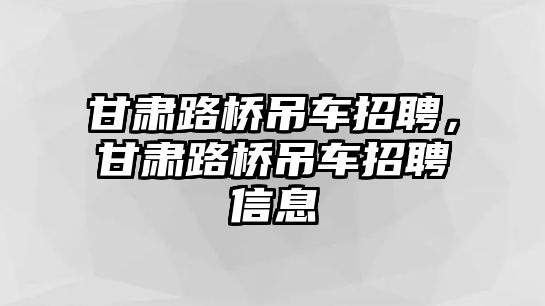 甘肅路橋吊車招聘，甘肅路橋吊車招聘信息