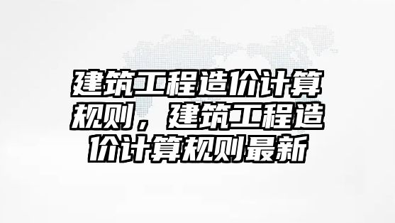 建筑工程造價計算規(guī)則，建筑工程造價計算規(guī)則最新