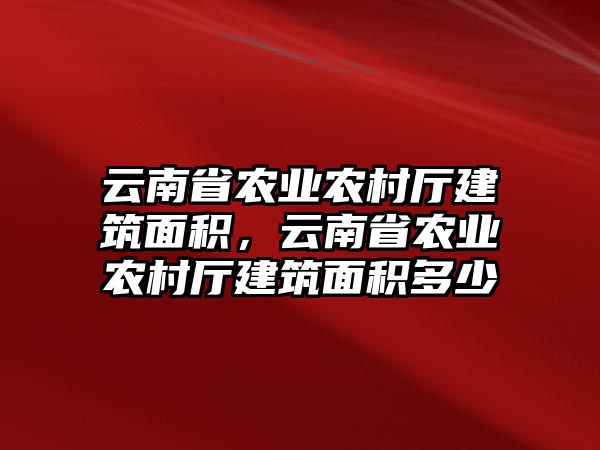 云南省農(nóng)業(yè)農(nóng)村廳建筑面積，云南省農(nóng)業(yè)農(nóng)村廳建筑面積多少