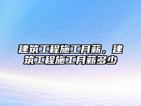 建筑工程施工月薪，建筑工程施工月薪多少