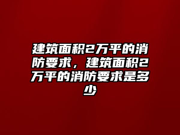 建筑面積2萬平的消防要求，建筑面積2萬平的消防要求是多少