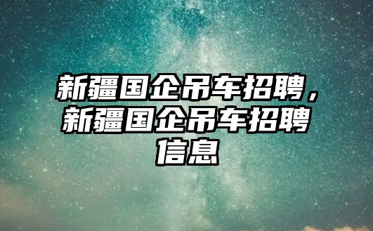 新疆國企吊車招聘，新疆國企吊車招聘信息