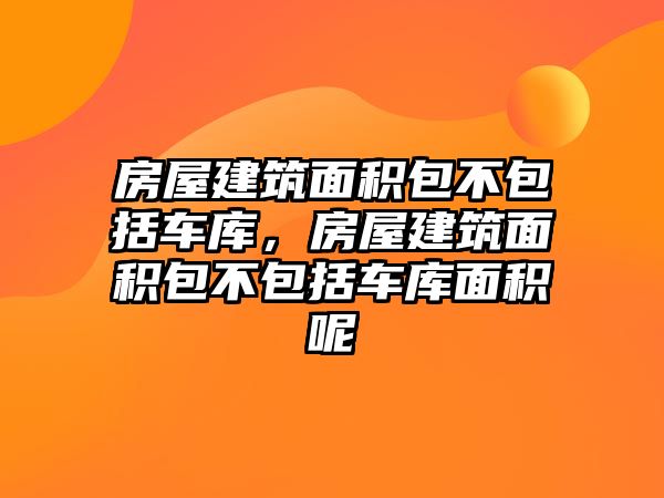 房屋建筑面積包不包括車庫，房屋建筑面積包不包括車庫面積呢