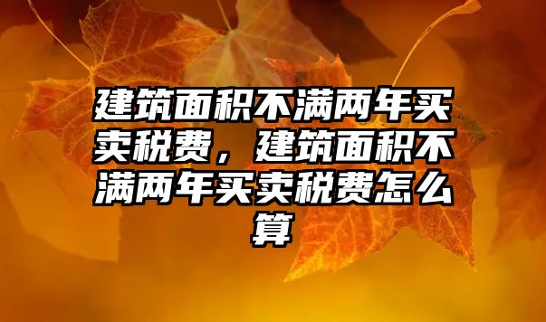 建筑面積不滿兩年買賣稅費(fèi)，建筑面積不滿兩年買賣稅費(fèi)怎么算