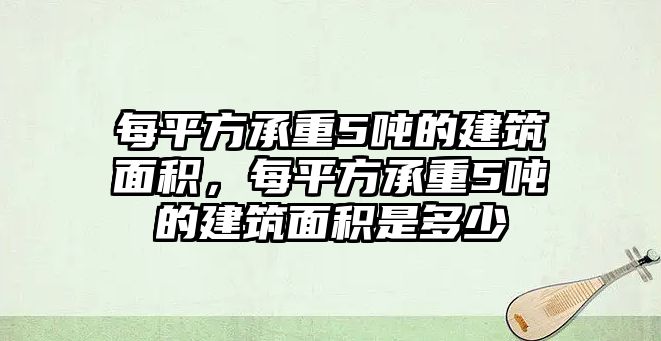 每平方承重5噸的建筑面積，每平方承重5噸的建筑面積是多少