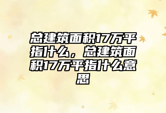 總建筑面積17萬平指什么，總建筑面積17萬平指什么意思