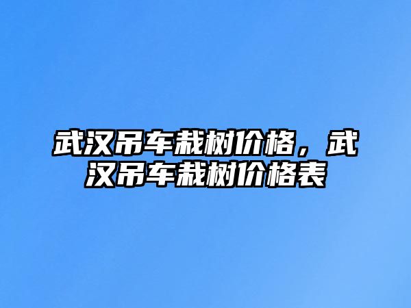 武漢吊車栽樹價格，武漢吊車栽樹價格表