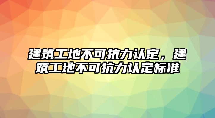 建筑工地不可抗力認(rèn)定，建筑工地不可抗力認(rèn)定標(biāo)準(zhǔn)