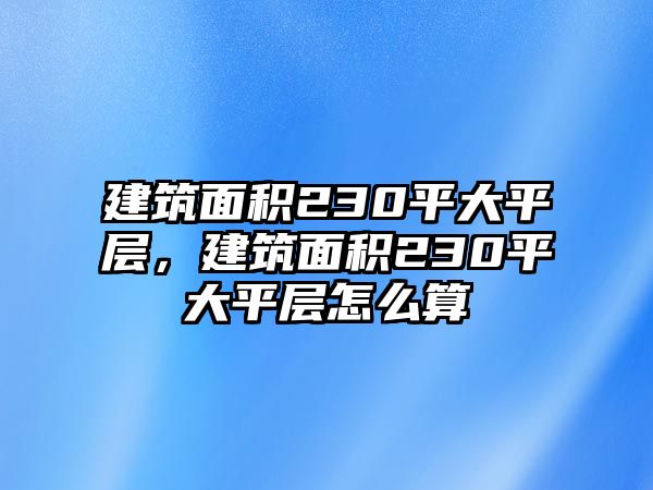 建筑面積230平大平層，建筑面積230平大平層怎么算