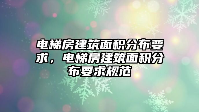 電梯房建筑面積分布要求，電梯房建筑面積分布要求規(guī)范