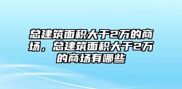 總建筑面積大于2萬(wàn)的商場(chǎng)，總建筑面積大于2萬(wàn)的商場(chǎng)有哪些