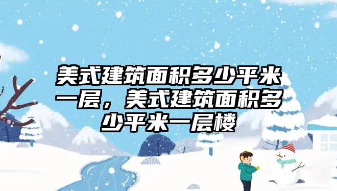 美式建筑面積多少平米一層，美式建筑面積多少平米一層樓