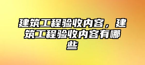 建筑工程驗收內(nèi)容，建筑工程驗收內(nèi)容有哪些