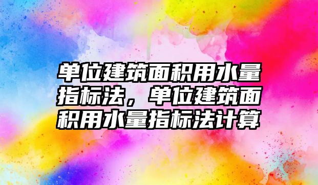 單位建筑面積用水量指標法，單位建筑面積用水量指標法計算