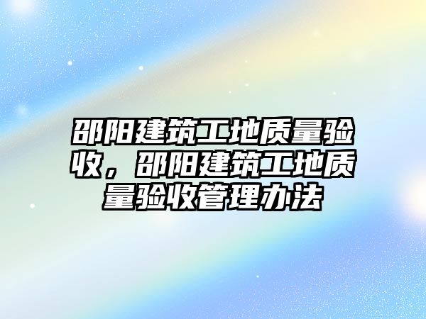 邵陽建筑工地質(zhì)量驗(yàn)收，邵陽建筑工地質(zhì)量驗(yàn)收管理辦法