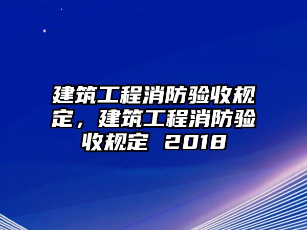 建筑工程消防驗收規(guī)定，建筑工程消防驗收規(guī)定 2018