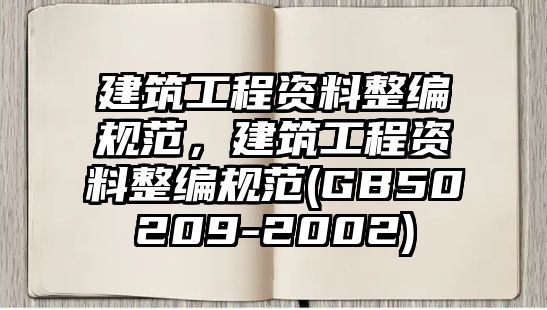 建筑工程資料整編規(guī)范，建筑工程資料整編規(guī)范(GB50209-2002)