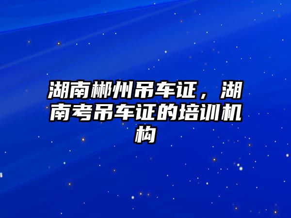 湖南郴州吊車證，湖南考吊車證的培訓機構(gòu)