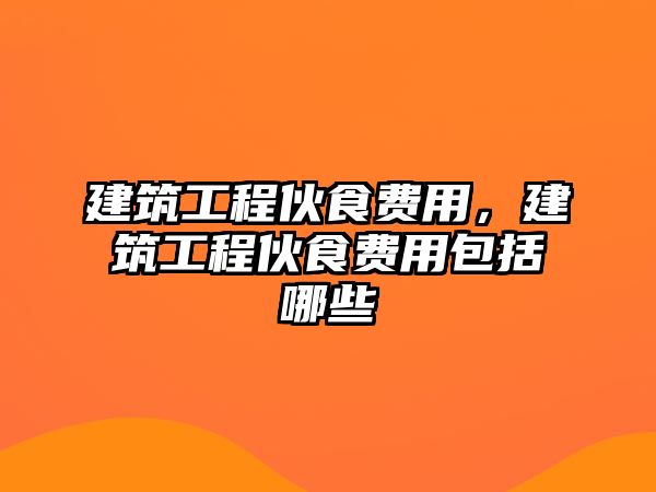 建筑工程伙食費用，建筑工程伙食費用包括哪些