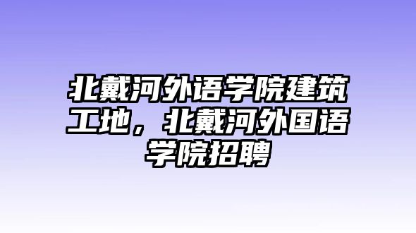 北戴河外語(yǔ)學(xué)院建筑工地，北戴河外國(guó)語(yǔ)學(xué)院招聘